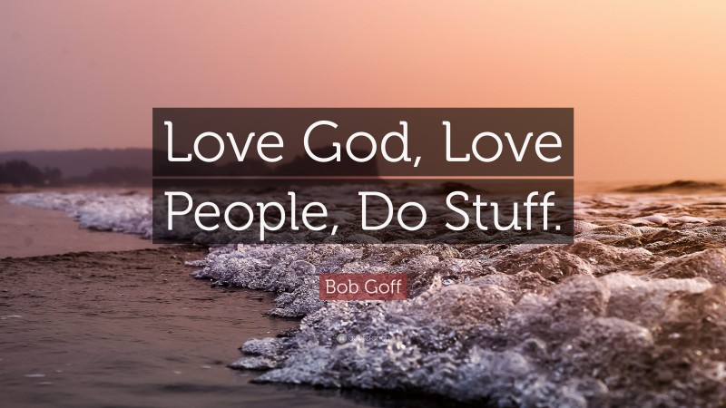 Bob Goff Quote: “Love God, Love People, Do Stuff.”