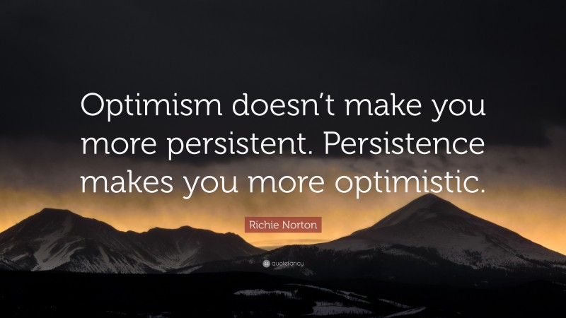 Richie Norton Quote: “Optimism doesn’t make you more persistent. Persistence makes you more optimistic.”