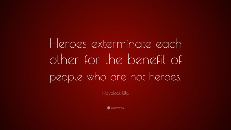Havelock Ellis Quote: “Heroes exterminate each other for the benefit of people who are not heroes.”