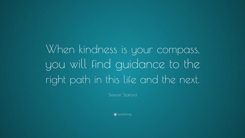 Stewart Stafford Quote: “When kindness is your compass, you will find guidance to the right path in this life and the next.”
