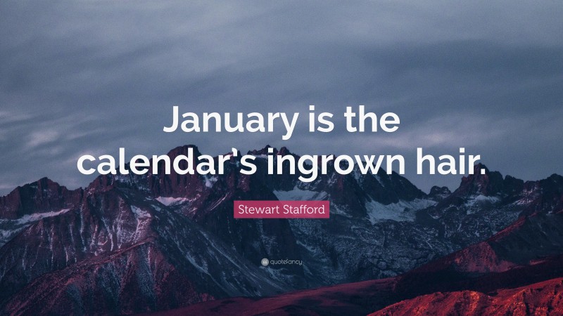 Stewart Stafford Quote: “January is the calendar’s ingrown hair.”