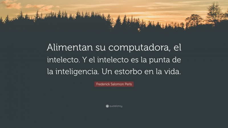 Frederick Salomon Perls Quote: “Alimentan su computadora, el intelecto. Y el intelecto es la punta de la inteligencia. Un estorbo en la vida.”