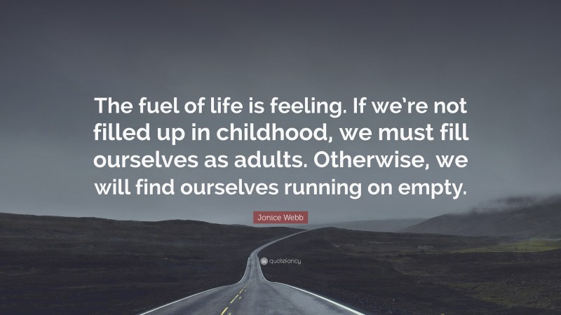 Jonice Webb Quote: “The fuel of life is feeling. If we’re not filled up in childhood, we must fill ourselves as adults. Otherwise, we will find ourselves running on empty.”