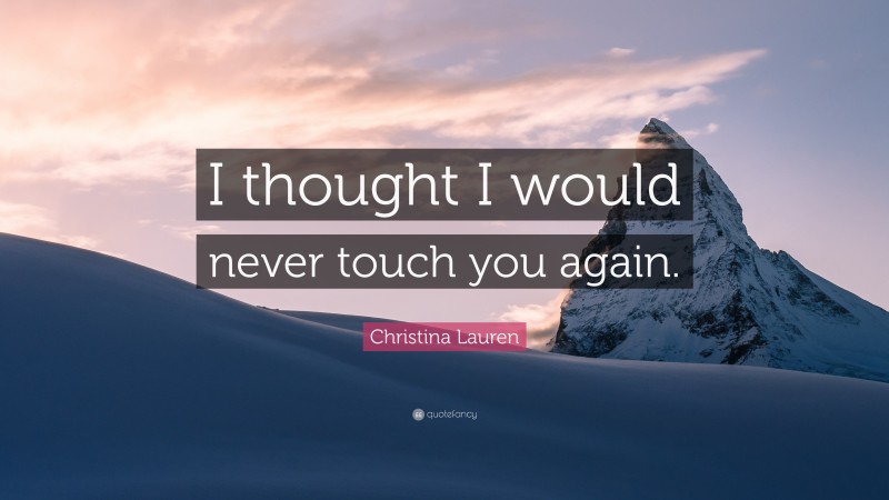 Christina Lauren Quote: “I thought I would never touch you again.”