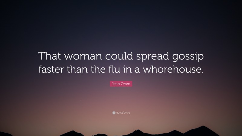 Jean Oram Quote: “That woman could spread gossip faster than the flu in a whorehouse.”