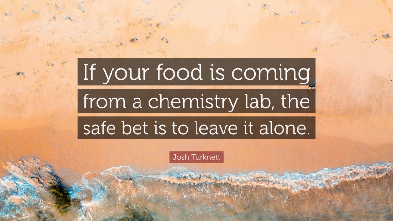 Josh Turknett Quote: “If your food is coming from a chemistry lab, the safe bet is to leave it alone.”