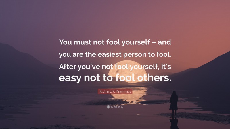 Richard P. Feynman Quote: “You must not fool yourself – and you are the easiest person to fool. After you’ve not fool yourself, it’s easy not to fool others.”