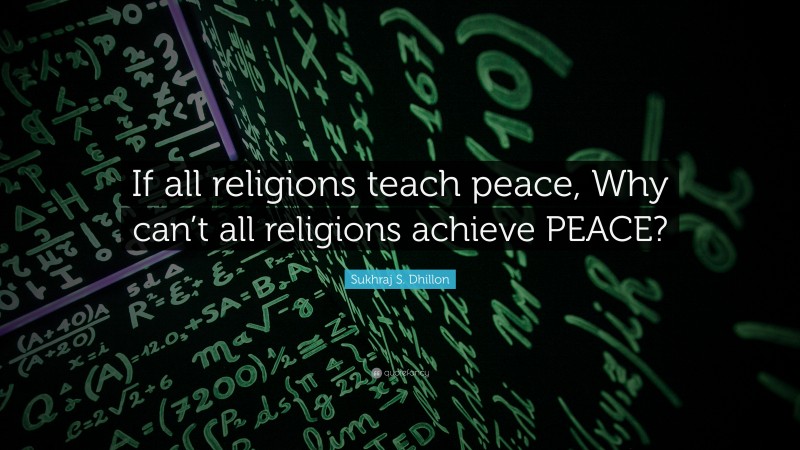 Sukhraj S. Dhillon Quote: “If all religions teach peace, Why can’t all religions achieve PEACE?”