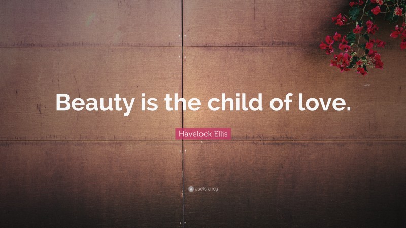 Havelock Ellis Quote: “Beauty is the child of love.”
