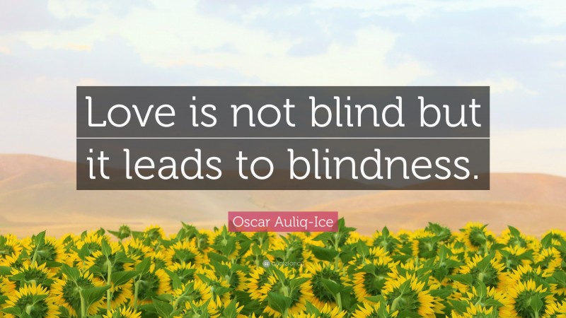 Oscar Auliq-Ice Quote: “Love is not blind but it leads to blindness.”