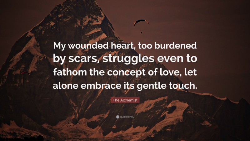 The Alchemist Quote: “My wounded heart, too burdened by scars, struggles even to fathom the concept of love, let alone embrace its gentle touch.”