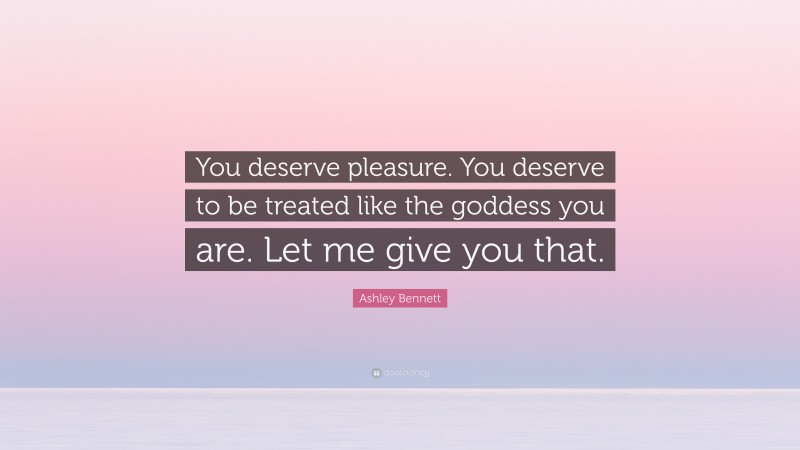 Ashley Bennett Quote: “You deserve pleasure. You deserve to be treated like the goddess you are. Let me give you that.”