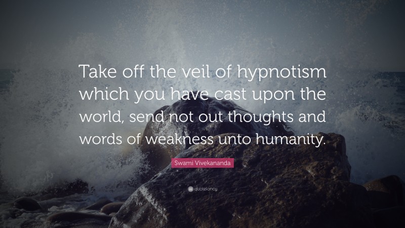 Swami Vivekananda Quote: “Take off the veil of hypnotism which you have cast upon the world, send not out thoughts and words of weakness unto humanity.”