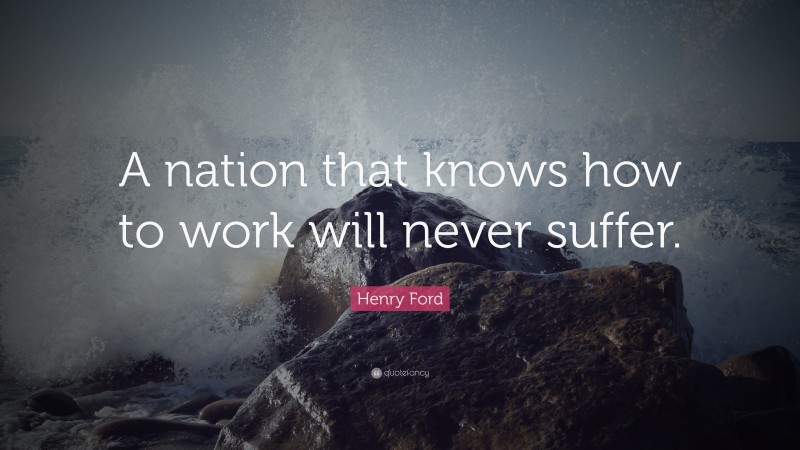 Henry Ford Quote: “A nation that knows how to work will never suffer.”