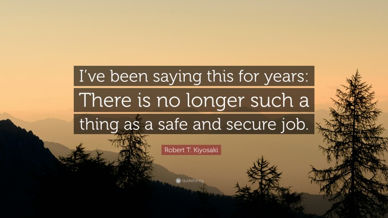 Robert T. Kiyosaki Quote: “I’ve been saying this for years: There is no longer such a thing as a safe and secure job.”