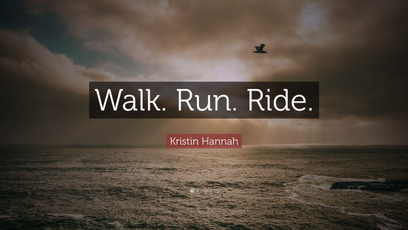 Kristin Hannah Quote: “Walk. Run. Ride.”