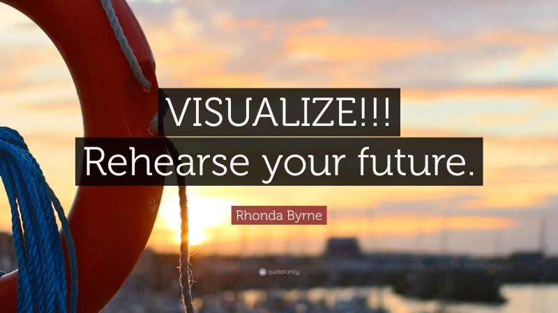 Rhonda Byrne Quote: “VISUALIZE!!! Rehearse your future.”
