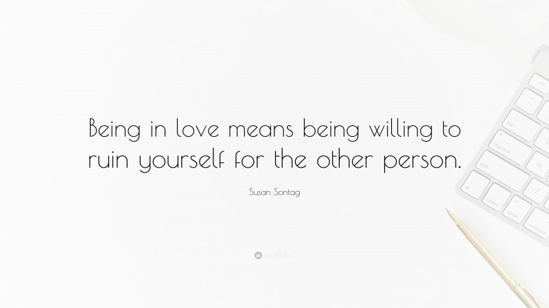 Susan Sontag Quote: “Being in love means being willing to ruin yourself for the other person.”