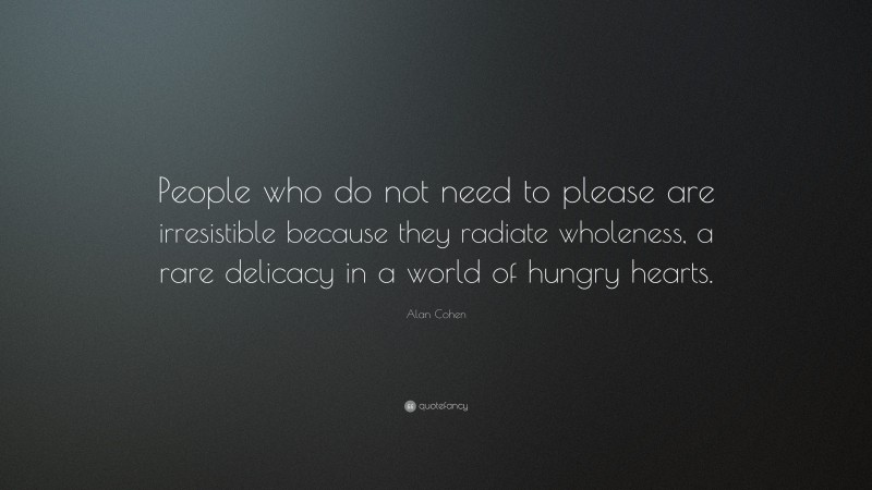 Alan Cohen Quote: “People who do not need to please are irresistible because they radiate wholeness, a rare delicacy in a world of hungry hearts.”