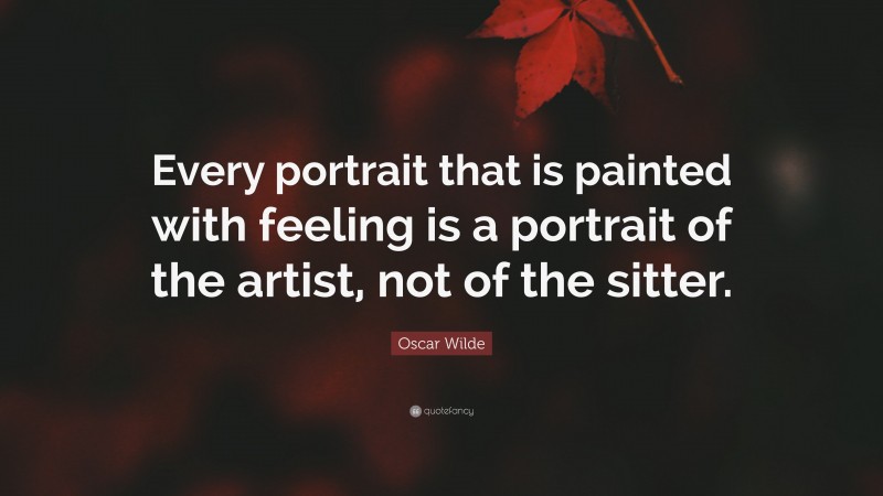 Oscar Wilde Quote: “Every portrait that is painted with feeling is a portrait of the artist, not of the sitter.”