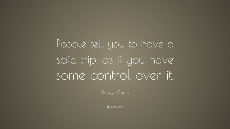 George Carlin Quote: “People tell you to have a safe trip, as if you have some control over it.”