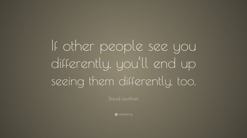 David Levithan Quote: “If other people see you differently, you’ll end up seeing them differently, too.”