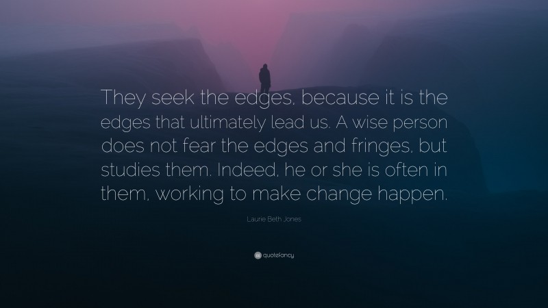 Laurie Beth Jones Quote: “They seek the edges, because it is the edges that ultimately lead us. A wise person does not fear the edges and fringes, but studies them. Indeed, he or she is often in them, working to make change happen.”