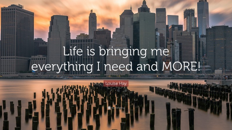 Louise Hay Quote: “Life is bringing me everything I need and MORE!”