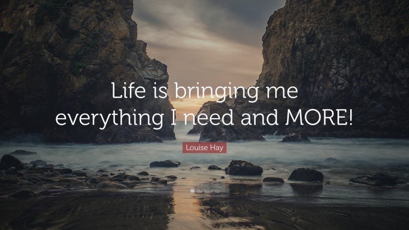 Louise Hay Quote: “Life is bringing me everything I need and MORE!”