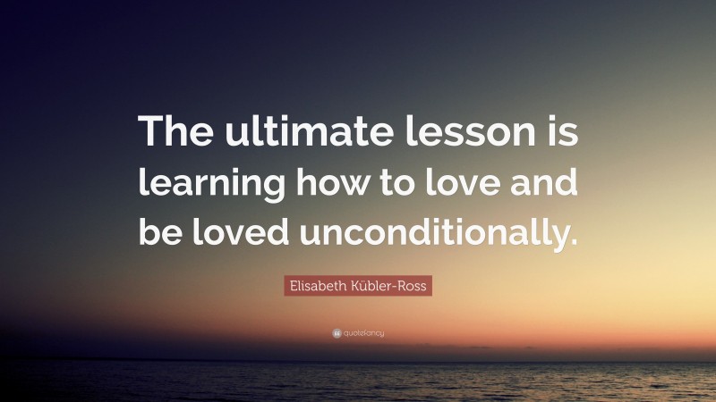 Elisabeth Kübler-Ross Quote: “The ultimate lesson is learning how to love and be loved unconditionally.”