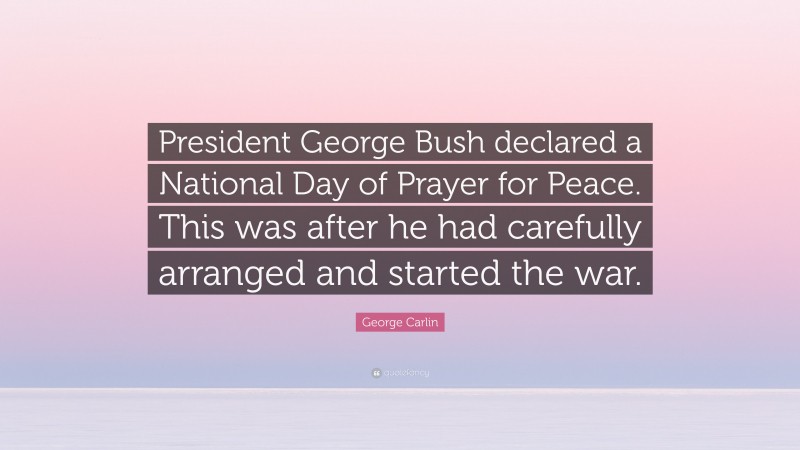 George Carlin Quote: “President George Bush declared a National Day of Prayer for Peace. This was after he had carefully arranged and started the war.”
