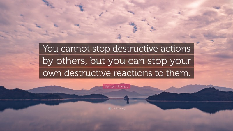 Vernon Howard Quote: “You cannot stop destructive actions by others, but you can stop your own destructive reactions to them.”