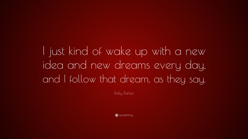 Dolly Parton Quote: “I just kind of wake up with a new idea and new dreams every day, and I follow that dream, as they say.”