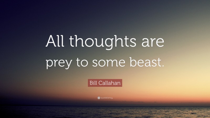 Bill Callahan Quote: “All thoughts are prey to some beast.”