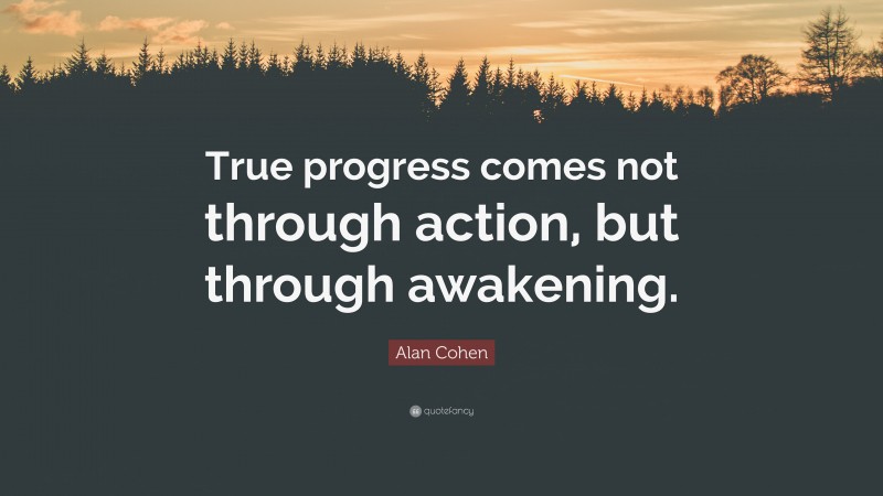 Alan Cohen Quote: “True progress comes not through action, but through awakening.”