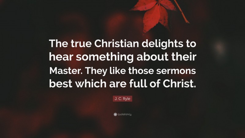 J. C. Ryle Quote: “The true Christian delights to hear something about their Master. They like those sermons best which are full of Christ.”