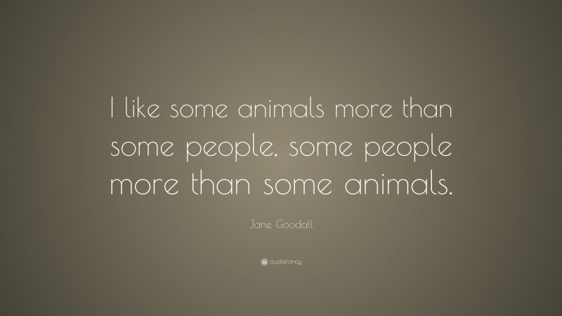 Jane Goodall Quote: “I like some animals more than some people, some people more than some animals.”