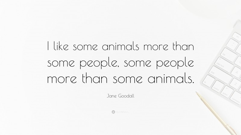 Jane Goodall Quote: “I like some animals more than some people, some people more than some animals.”