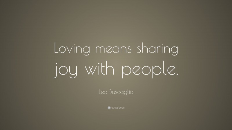 Leo Buscaglia Quote: “Loving means sharing joy with people.”