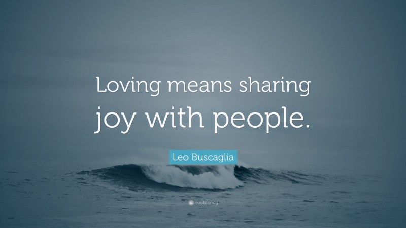 Leo Buscaglia Quote: “Loving means sharing joy with people.”