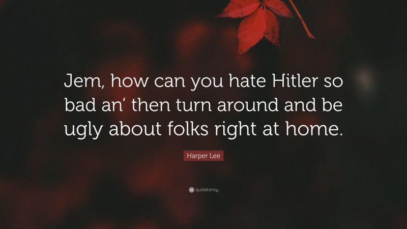 Harper Lee Quote: “Jem, how can you hate Hitler so bad an‘ then turn around and be ugly about folks right at home.”