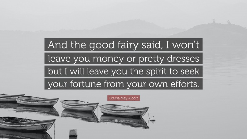 Louisa May Alcott Quote: “And the good fairy said, I won’t leave you money or pretty dresses but I will leave you the spirit to seek your fortune from your own efforts.”
