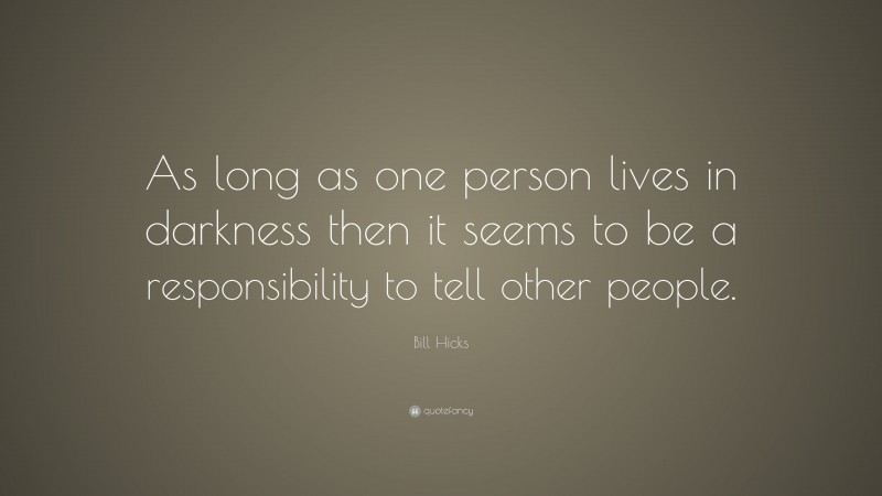 Bill Hicks Quote: “As long as one person lives in darkness then it seems to be a responsibility to tell other people.”