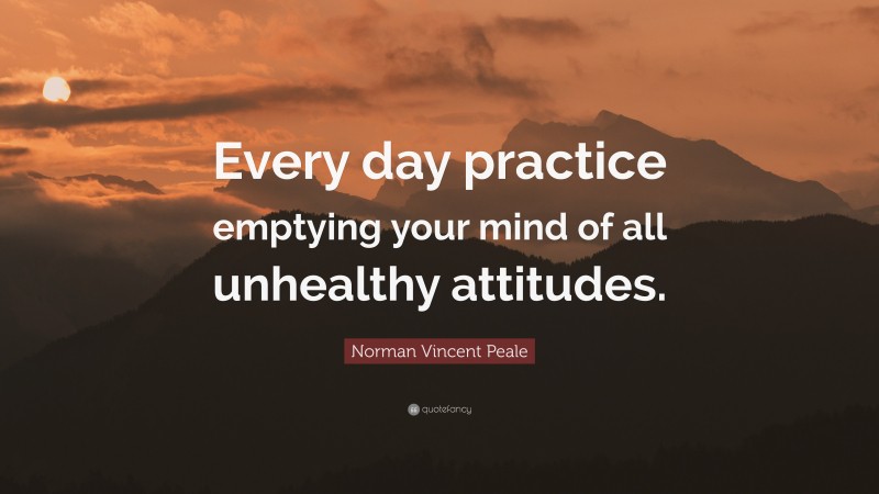 Norman Vincent Peale Quote: “Every day practice emptying your mind of all unhealthy attitudes.”
