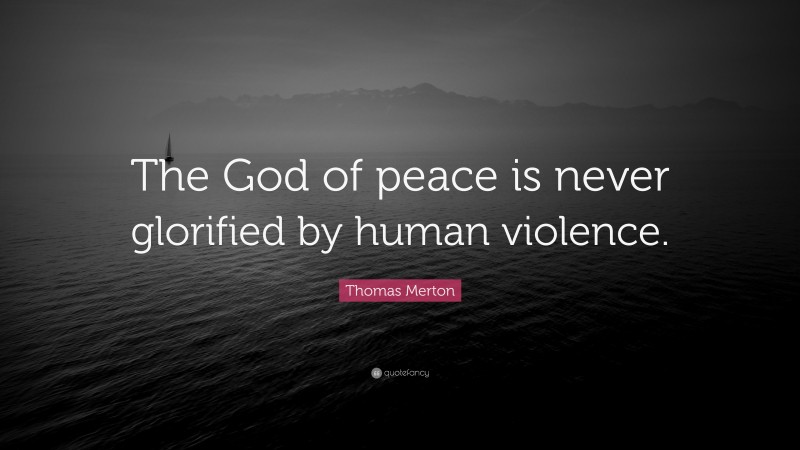 Thomas Merton Quote: “The God of peace is never glorified by human violence.”