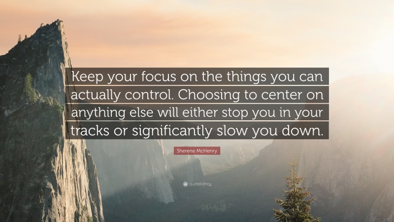 Sherene McHenry Quote: “Keep your focus on the things you can actually control. Choosing to center on anything else will either stop you in your tracks or significantly slow you down.”