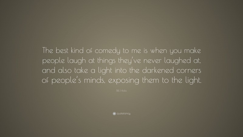 Bill Hicks Quote: “The best kind of comedy to me is when you make people laugh at things they’ve never laughed at, and also take a light into the darkened corners of people’s minds, exposing them to the light.”