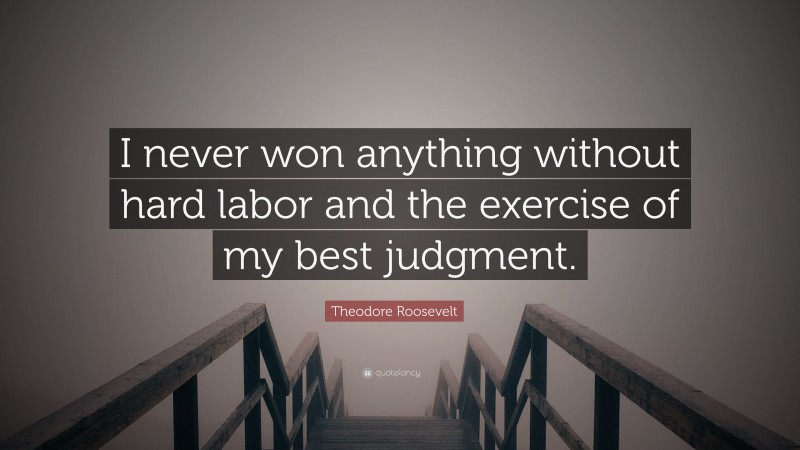 Theodore Roosevelt Quote: “I never won anything without hard labor and the exercise of my best judgment.”