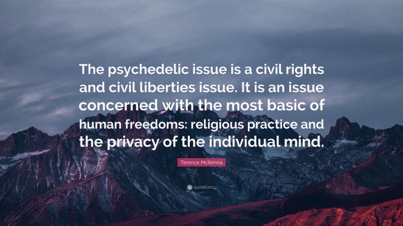Terence McKenna Quote: “The psychedelic issue is a civil rights and civil liberties issue. It is an issue concerned with the most basic of human freedoms: religious practice and the privacy of the individual mind.”