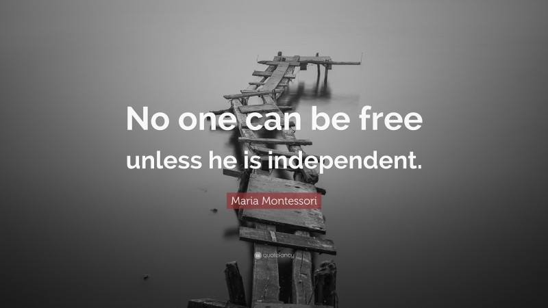 Maria Montessori Quote: “No one can be free unless he is independent.”